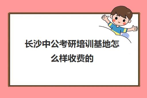 长沙中公考研培训基地怎么样收费的(长沙考公培训机构排名前十)