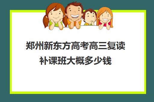 郑州新东方高考高三复读补课班大概多少钱(高三复读一年的体验)