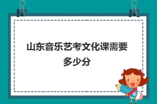 山东音乐艺考文化课需要多少分(山东师范大学音乐生录取分数线)