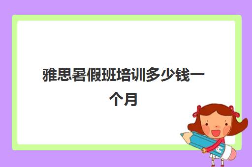 雅思暑假班培训多少钱一个月(雅思培训班学费一般多少)