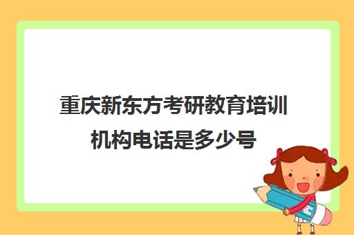 新东方考研教育培训机构电话是多少号(重庆考研培训机构推荐)