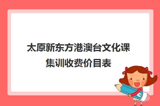 太原新东方港澳台文化课集训收费价目表(艺考文化课集训学校哪里好)