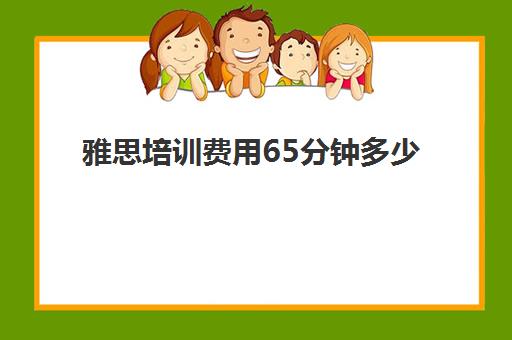 雅思培训费用65分钟多少(雅思培训班学费一般多少)