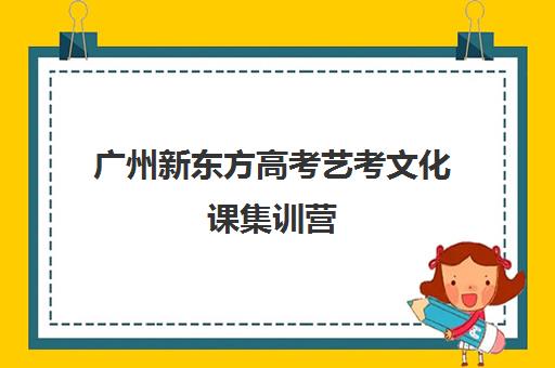 广州新东方高考艺考文化课集训营(新东方艺术生文化高考培训收费)