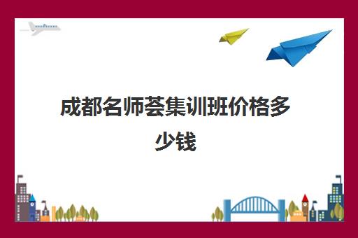 成都名师荟集训班价格多少钱(四川成都金牛区名师荟教育)