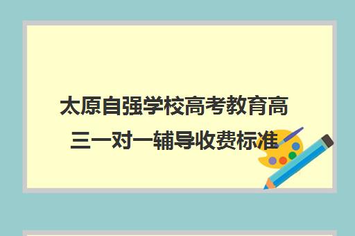 太原自强学校高考教育高三一对一辅导收费标准(太原高中补课机构排行榜)