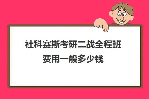 社科赛斯考研二战全程班费用一般多少钱（社科赛斯考研价格）