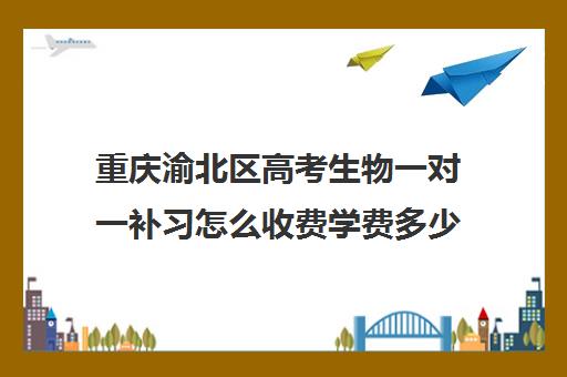 重庆渝北区高考生物一对一补习怎么收费学费多少钱