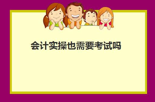 会计实操也需要考试吗(考了会计初级多久能考中级)