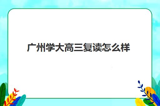 广州学大高三复读怎么样(广州全程教育高考复读学校)