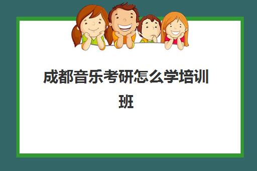 成都音乐考研怎么学培训班(四川音乐学院考研专业目录)