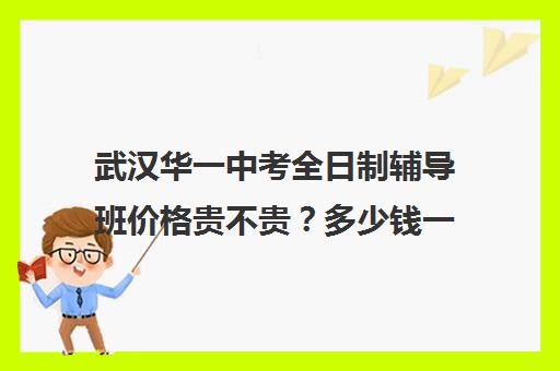 武汉华一中考全日制辅导班价格贵不贵？多少钱一年(初三全日制辅导班招生简章)