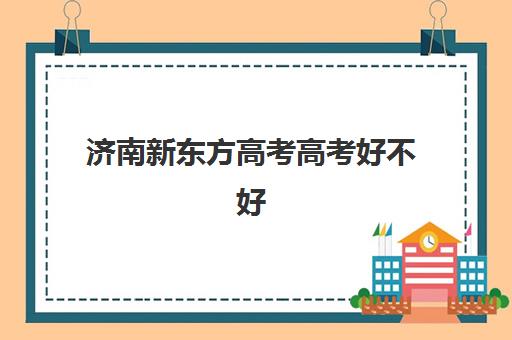 济南新东方高考高考好不好(济南新东方一对一老师怎么样)