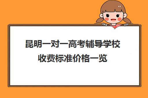 昆明一对一高考辅导学校收费标准价格一览(昆明高考补课机构排名)