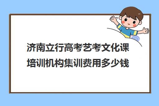 济南立行高考艺考文化课培训机构集训费用多少钱(北京三大艺考培训机构)