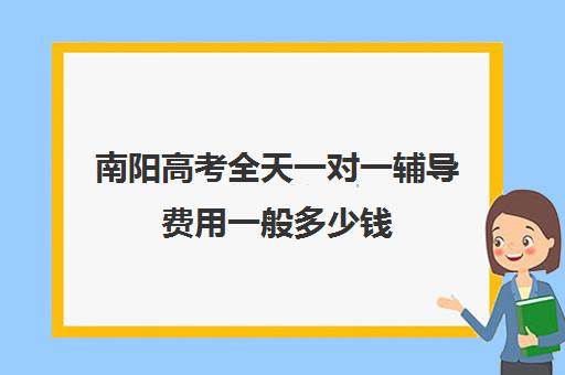 南阳高考全天一对一辅导费用一般多少钱(家教辅导一对一收费)