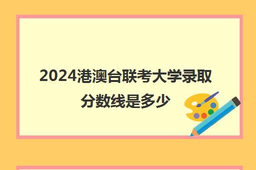 2024港澳台联考大学录取分数线是多少(港澳台联考各校分数线)