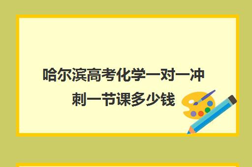 哈尔滨高考化学一对一冲刺一节课多少钱(哈尔滨补课机构哪家好)