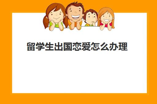 留学生出国恋爱怎么办理(一般大几出国留学)