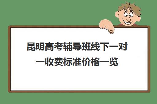 昆明高考辅导班线下一对一收费标准价格一览(昆明高中补课机构)