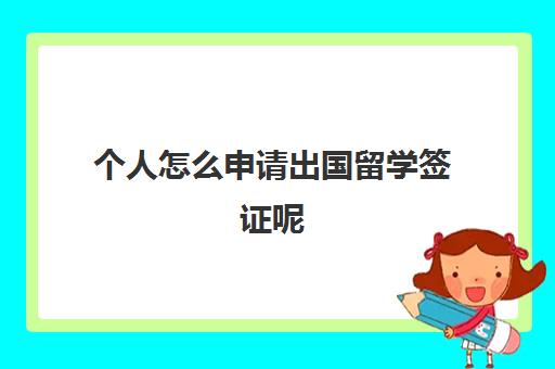 个人怎么申请出国留学签证呢(留学签证怎么办理在哪里办)