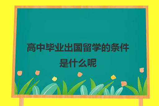 高中毕业出国留学的条件是什么呢(国外读高中可以考国内大学吗)