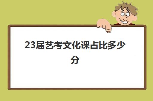 23届艺考文化课占比多少分(艺考专业分和文化课的比例)