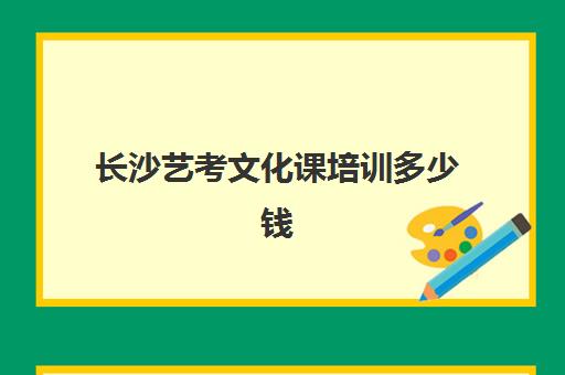 长沙艺考文化课培训多少钱(长沙舞蹈艺考集训学校排名)