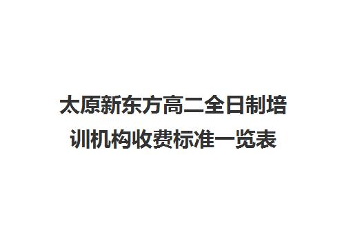 太原新东方高二全日制培训机构收费标准一览表(太原全日制的高中补课机构哪个好)