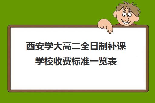 西安学大高二全日制补课学校收费标准一览表(西安高考补课最哪个学校好)