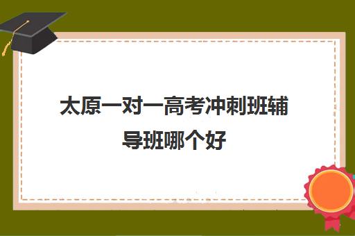 太原一对一高考冲刺班辅导班哪个好(高考一对一辅导多少钱一小时)