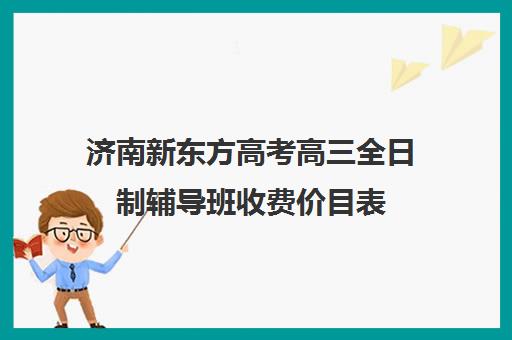 济南新东方高考高三全日制辅导班收费价目表(济南新东方高中辅导班怎么样)