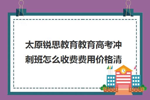 太原锐思教育教育高考冲刺班怎么收费费用价格清单(高考冲刺班收费一般多少钱)