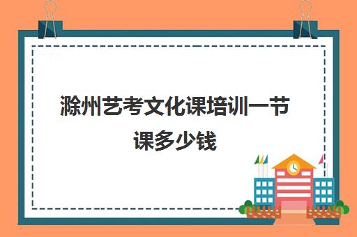 滁州艺考文化课培训一节课多少钱(滁州比较好的舞蹈学校有哪些)