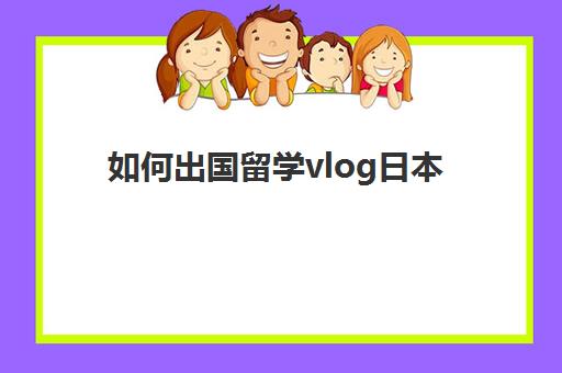 如何出国留学vlog日本(怎么能去日本留学)