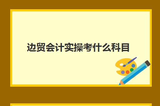 边贸会计实操考什么科目(国际贸易研究生考试科目)