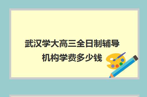 武汉学大高三全日制辅导机构学费多少钱(武汉高三培训机构排名前十)