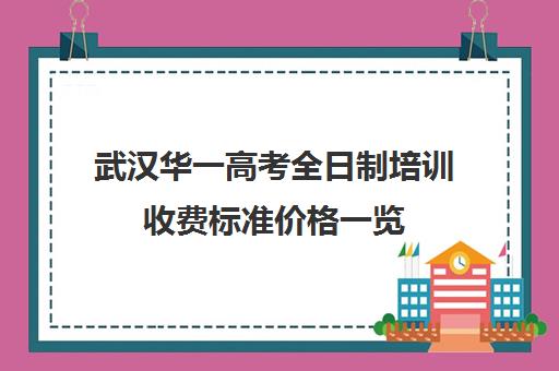 武汉华一高考全日制培训收费标准价格一览(武汉高三培训机构排名前十)