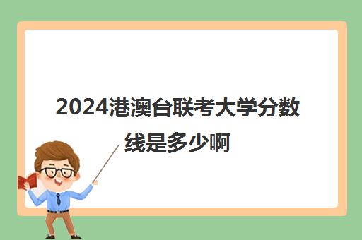 2024港澳台联考大学分数线是多少啊(港澳台联考可以报考哪些大学)