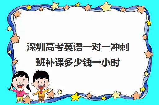 深圳高考英语一对一冲刺班补课多少钱一小时(高三补课辅导班)