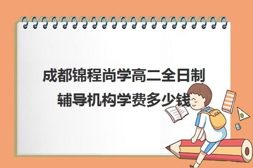 成都锦程尚学高二全日制辅导机构学费多少钱(成都高考补课机构推荐)