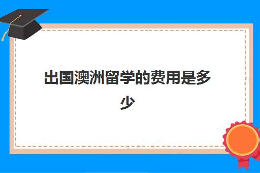 出国澳洲留学的费用是多少(澳大利亚留学费用及要求)