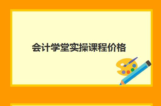 会计学堂实操课程价格(会计培训班收费价目表)