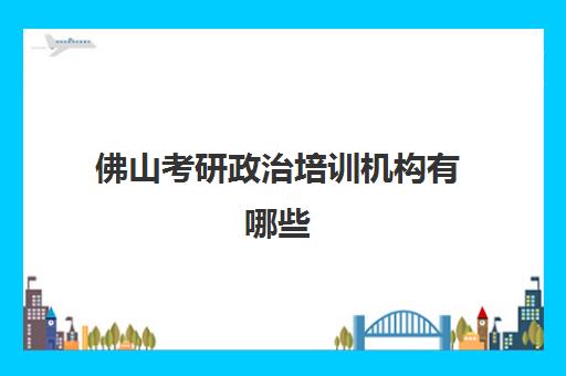 佛山考研政治培训机构有哪些(考研培训机构哪个靠谱)