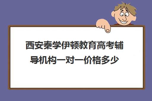 西安秦学伊顿教育高考辅导机构一对一价格多少(西安高中一对一辅导机构)