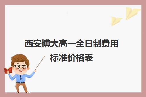 西安博大高一全日制费用标准价格表(博大全日制学校怎么样)