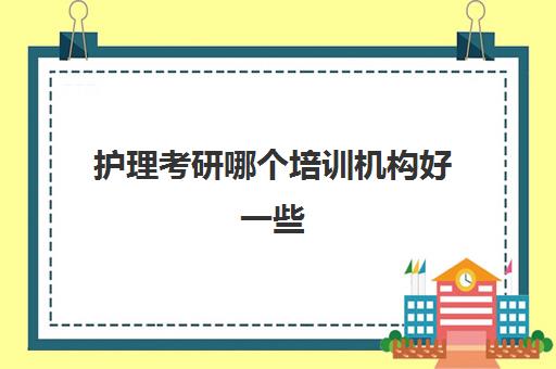 护理考研哪个培训机构好一些(护理考研院校选择建议)