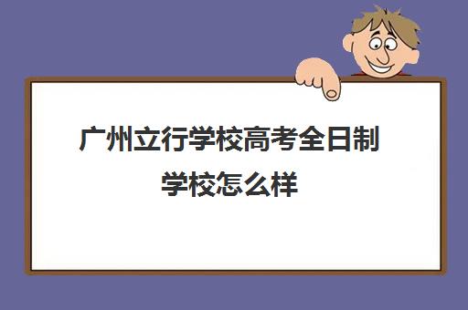 广州立行学校高考全日制学校怎么样(广州3+2学校招生条件是什么)