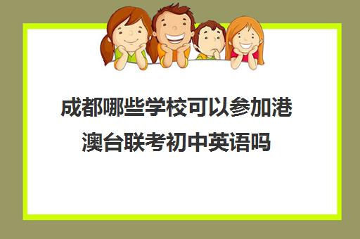 成都哪些学校可以参加港澳台联考初中英语吗(港澳台联考学校哪家好)