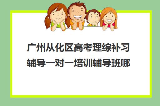 广州从化区高考理综补习辅导一对一培训辅导班哪个好